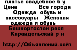 платье свадебное б/у › Цена ­ 5 500 - Все города Одежда, обувь и аксессуары » Женская одежда и обувь   . Башкортостан респ.,Караидельский р-н